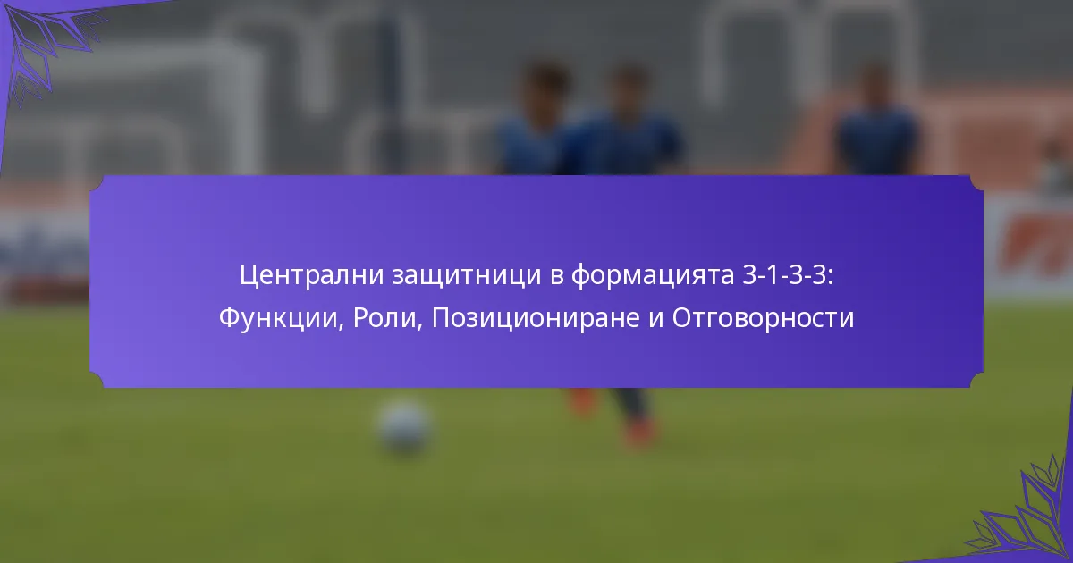 Централни защитници в формацията 3-1-3-3: Функции, Роли, Позициониране и Отговорности